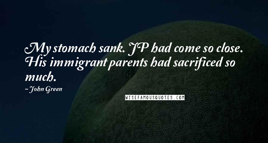 John Green Quotes: My stomach sank. JP had come so close. His immigrant parents had sacrificed so much.