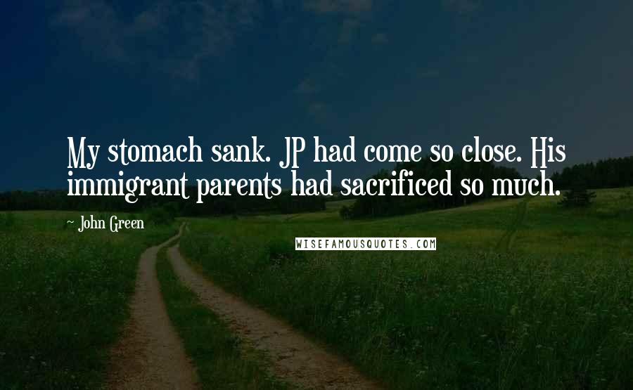 John Green Quotes: My stomach sank. JP had come so close. His immigrant parents had sacrificed so much.