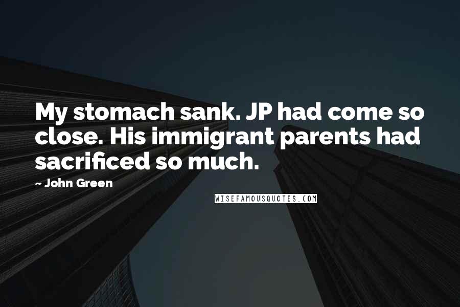 John Green Quotes: My stomach sank. JP had come so close. His immigrant parents had sacrificed so much.
