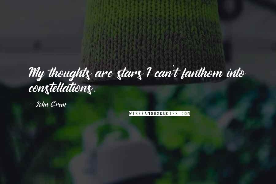 John Green Quotes: My thoughts are stars I can't fanthom into constellations.