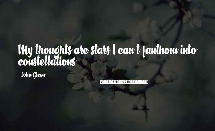 John Green Quotes: My thoughts are stars I can't fanthom into constellations.