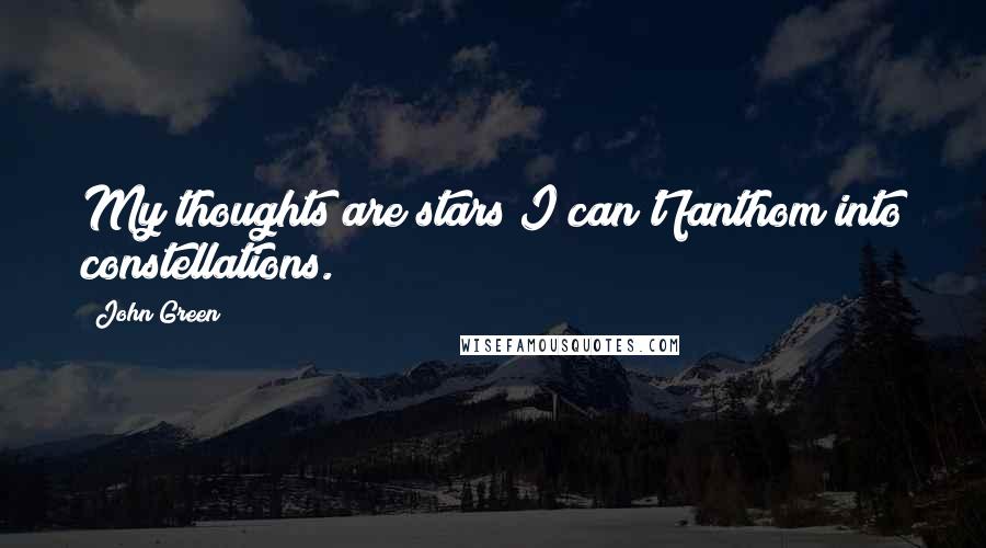 John Green Quotes: My thoughts are stars I can't fanthom into constellations.