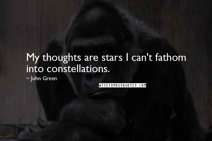 John Green Quotes: My thoughts are stars I can't fathom into constellations.