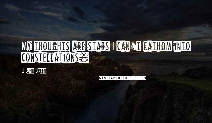 John Green Quotes: My thoughts are stars I can't fathom into constellations.