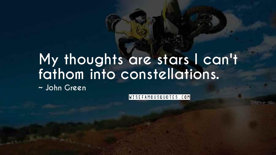 John Green Quotes: My thoughts are stars I can't fathom into constellations.