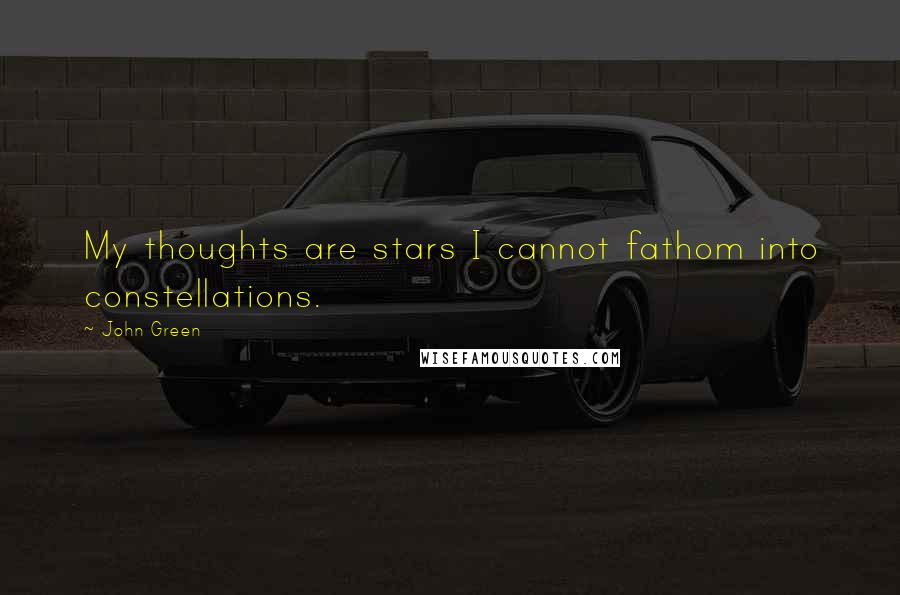 John Green Quotes: My thoughts are stars I cannot fathom into constellations.