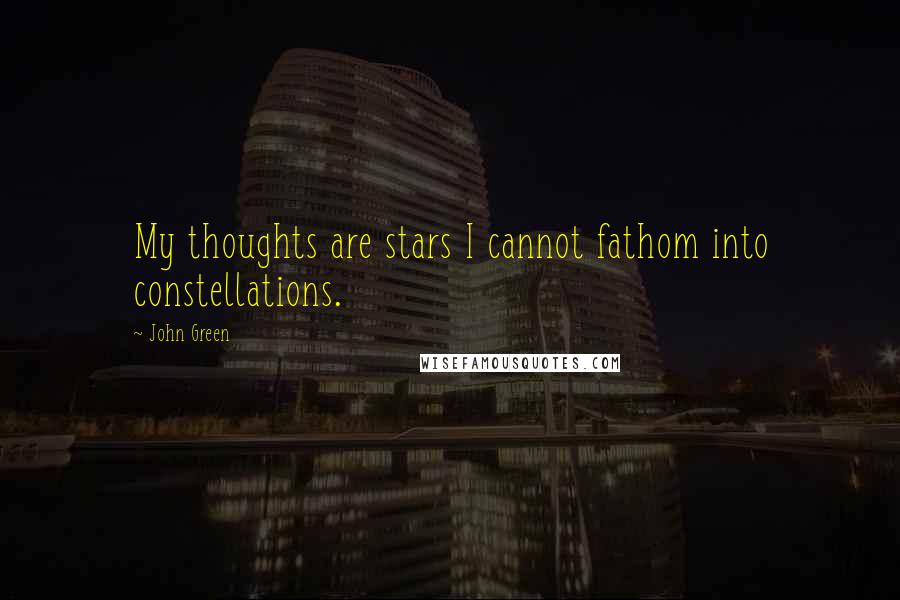 John Green Quotes: My thoughts are stars I cannot fathom into constellations.