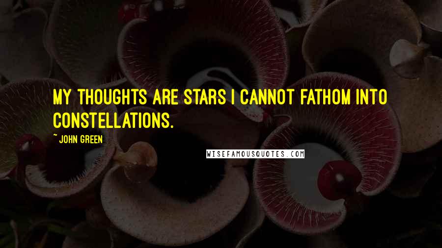 John Green Quotes: My thoughts are stars I cannot fathom into constellations.