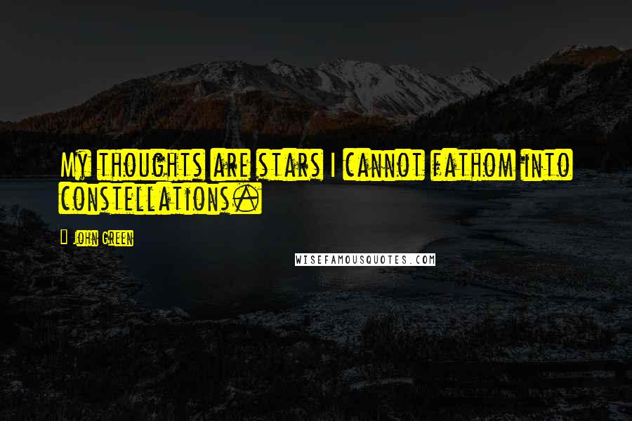 John Green Quotes: My thoughts are stars I cannot fathom into constellations.