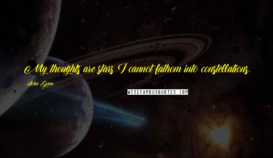 John Green Quotes: My thoughts are stars I cannot fathom into constellations.