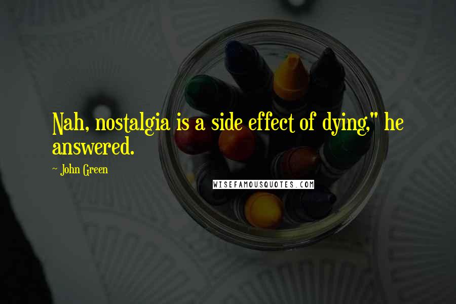 John Green Quotes: Nah, nostalgia is a side effect of dying," he answered.