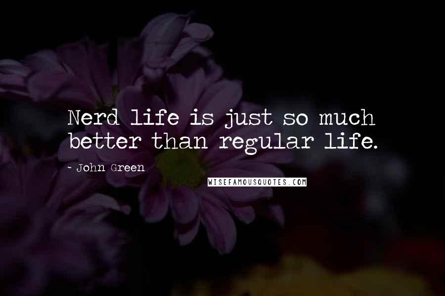 John Green Quotes: Nerd life is just so much better than regular life.