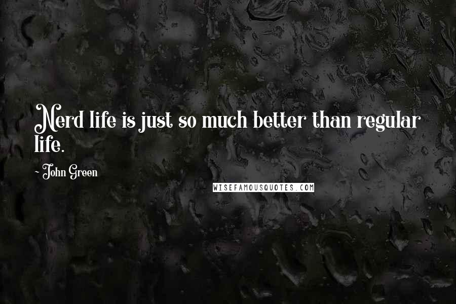 John Green Quotes: Nerd life is just so much better than regular life.