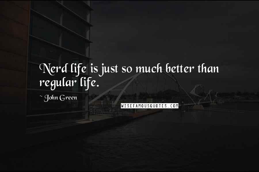 John Green Quotes: Nerd life is just so much better than regular life.