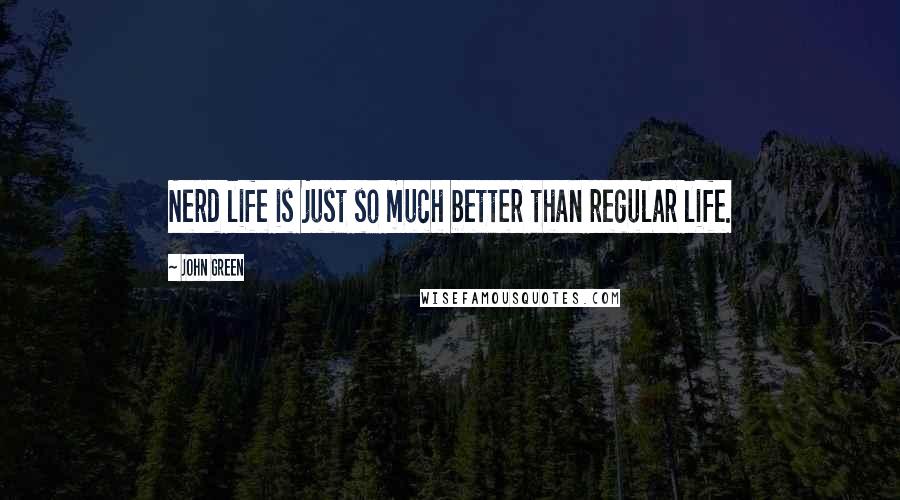 John Green Quotes: Nerd life is just so much better than regular life.