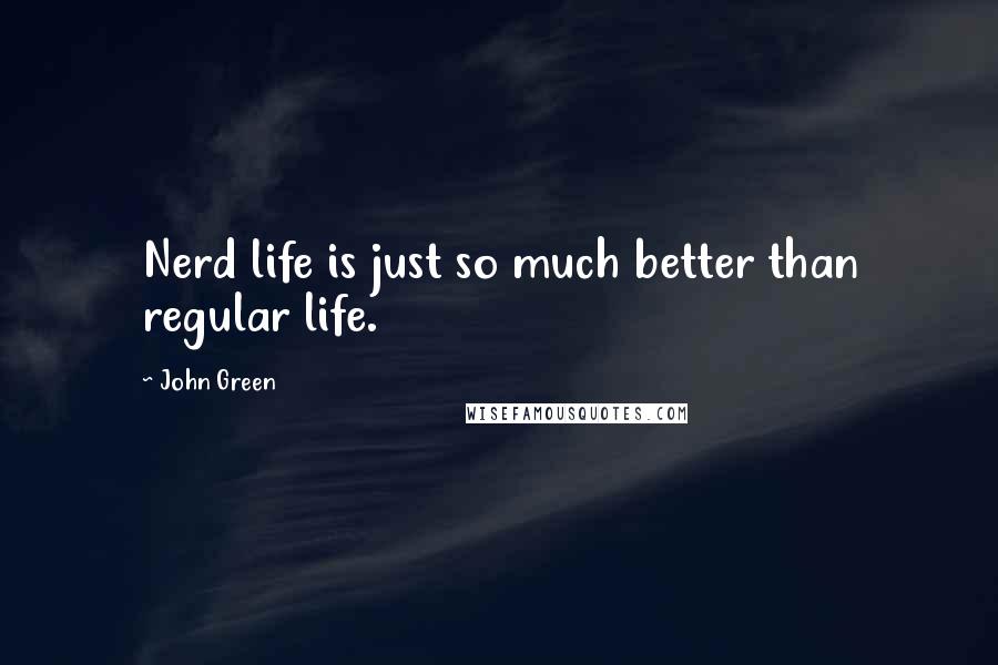 John Green Quotes: Nerd life is just so much better than regular life.