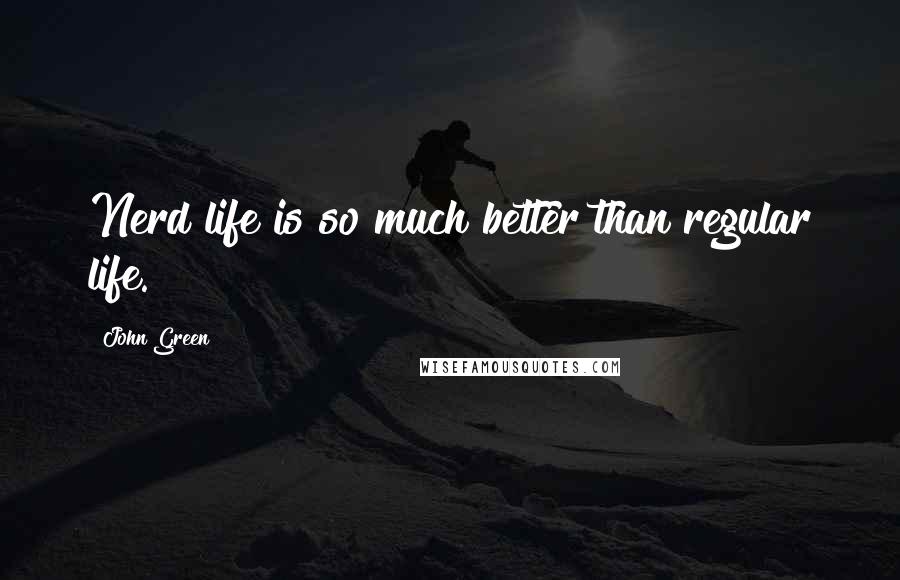 John Green Quotes: Nerd life is so much better than regular life.