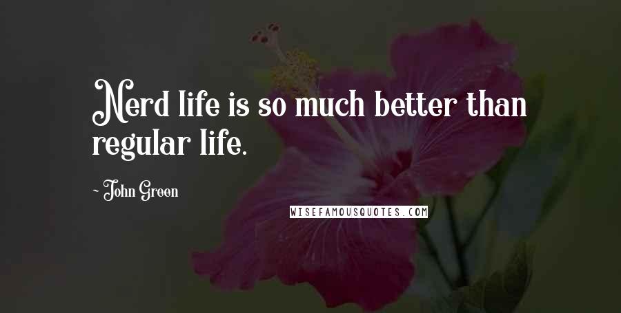 John Green Quotes: Nerd life is so much better than regular life.