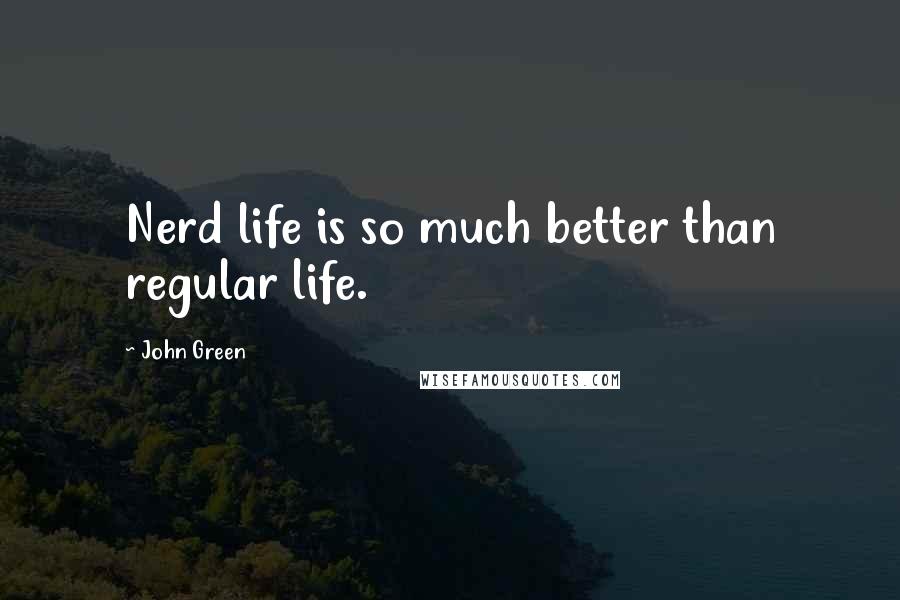 John Green Quotes: Nerd life is so much better than regular life.