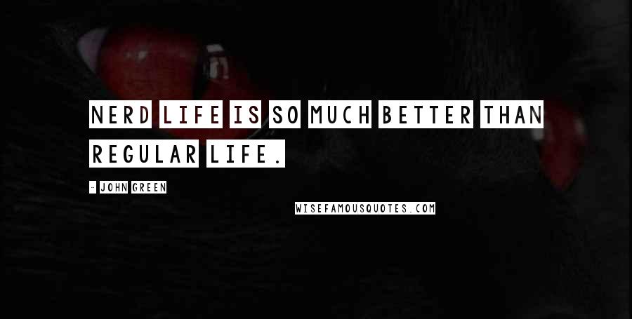 John Green Quotes: Nerd life is so much better than regular life.