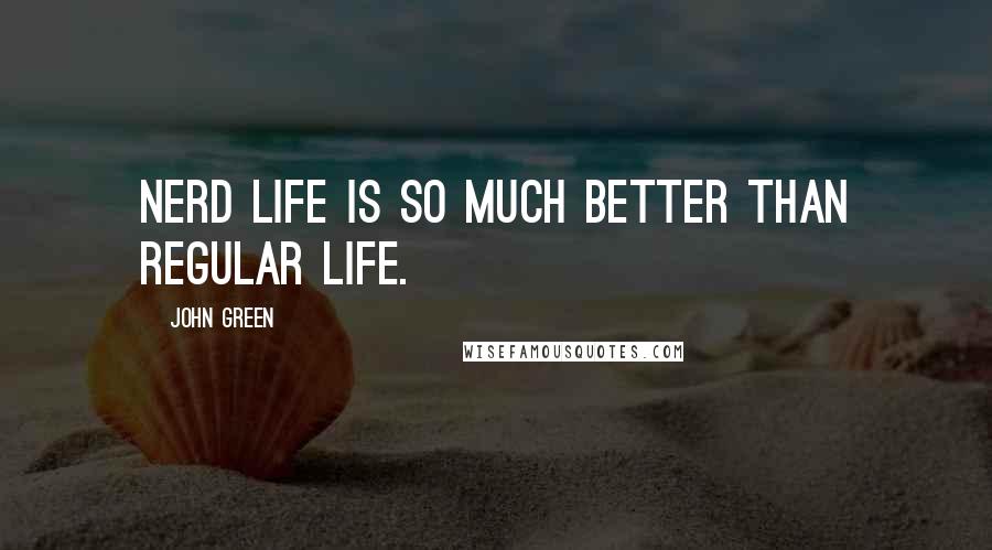 John Green Quotes: Nerd life is so much better than regular life.