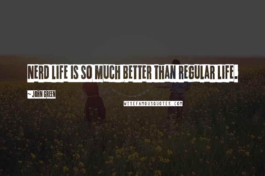 John Green Quotes: Nerd life is so much better than regular life.