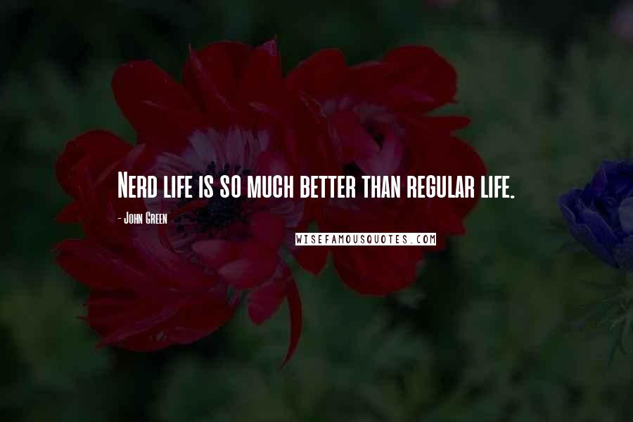 John Green Quotes: Nerd life is so much better than regular life.