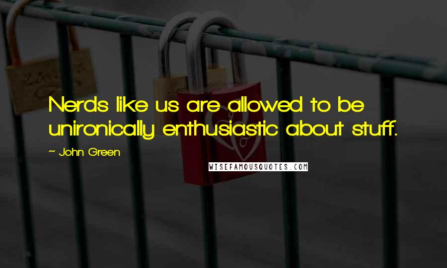 John Green Quotes: Nerds like us are allowed to be unironically enthusiastic about stuff.