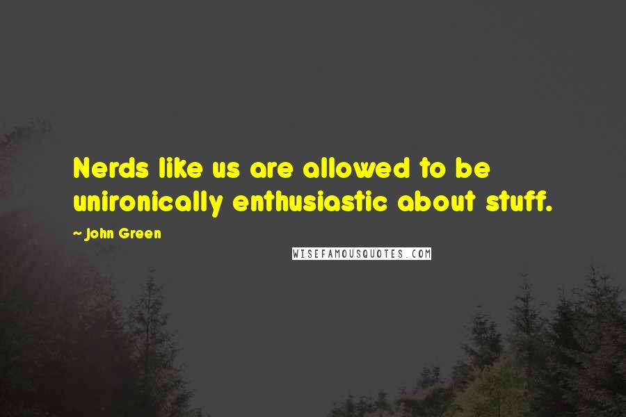 John Green Quotes: Nerds like us are allowed to be unironically enthusiastic about stuff.