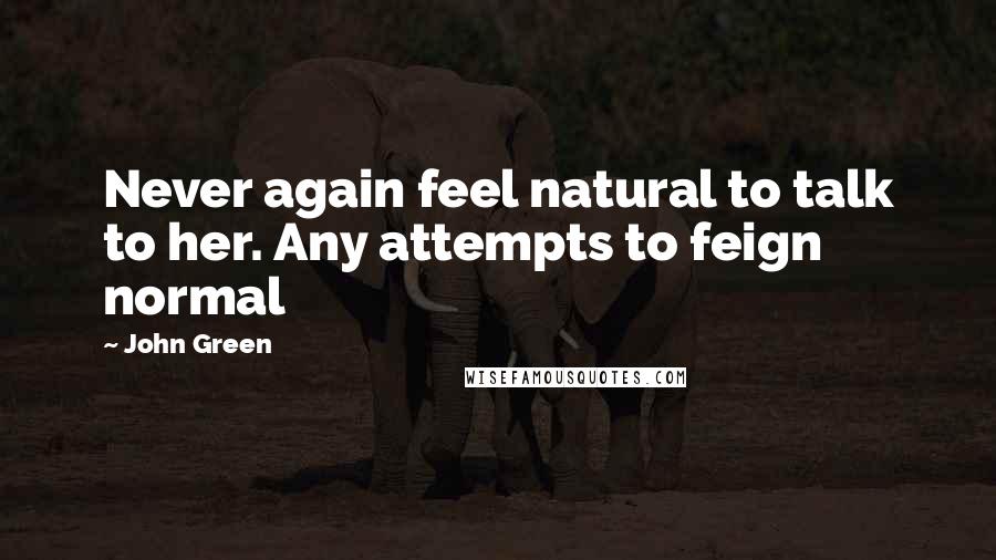 John Green Quotes: Never again feel natural to talk to her. Any attempts to feign normal