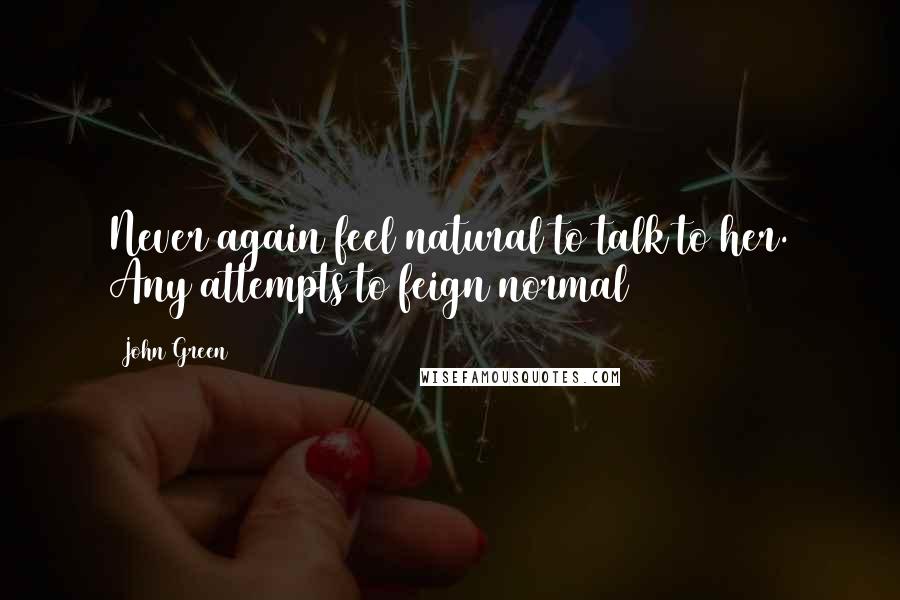 John Green Quotes: Never again feel natural to talk to her. Any attempts to feign normal