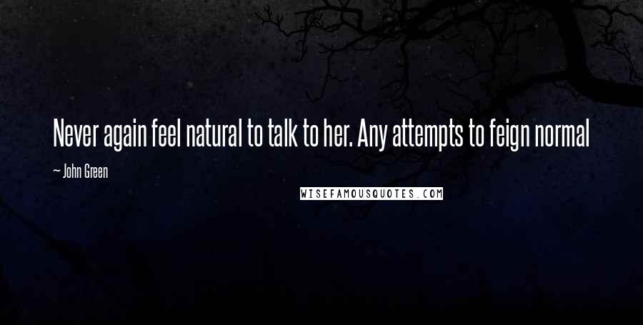 John Green Quotes: Never again feel natural to talk to her. Any attempts to feign normal