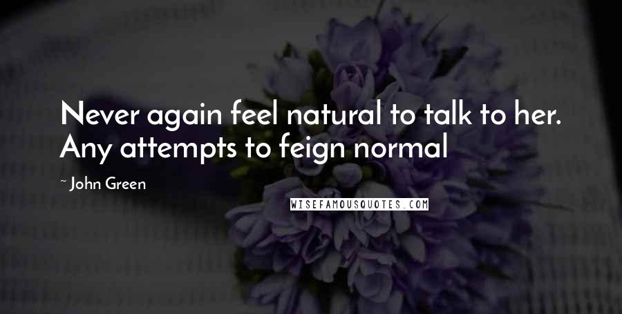 John Green Quotes: Never again feel natural to talk to her. Any attempts to feign normal