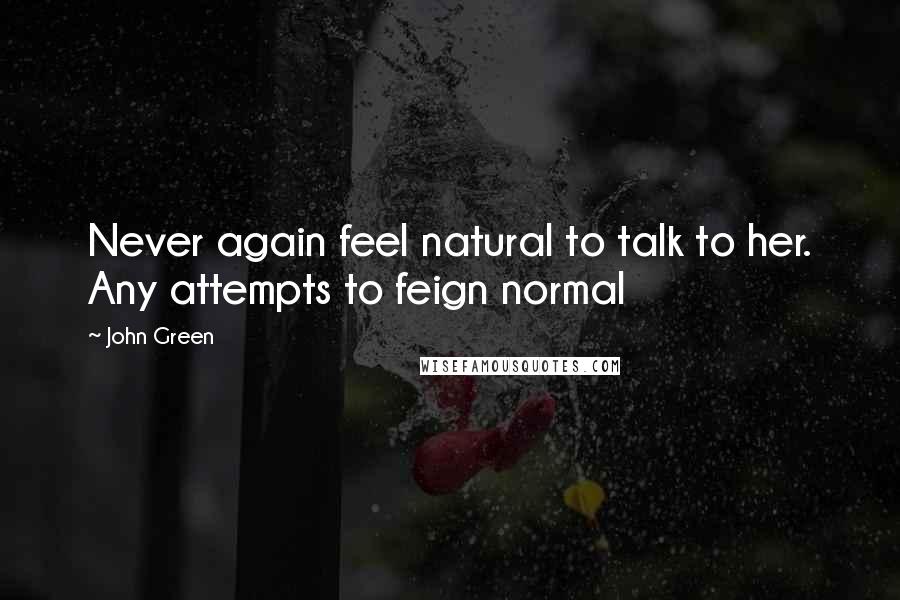John Green Quotes: Never again feel natural to talk to her. Any attempts to feign normal