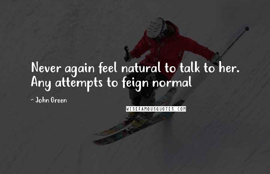 John Green Quotes: Never again feel natural to talk to her. Any attempts to feign normal