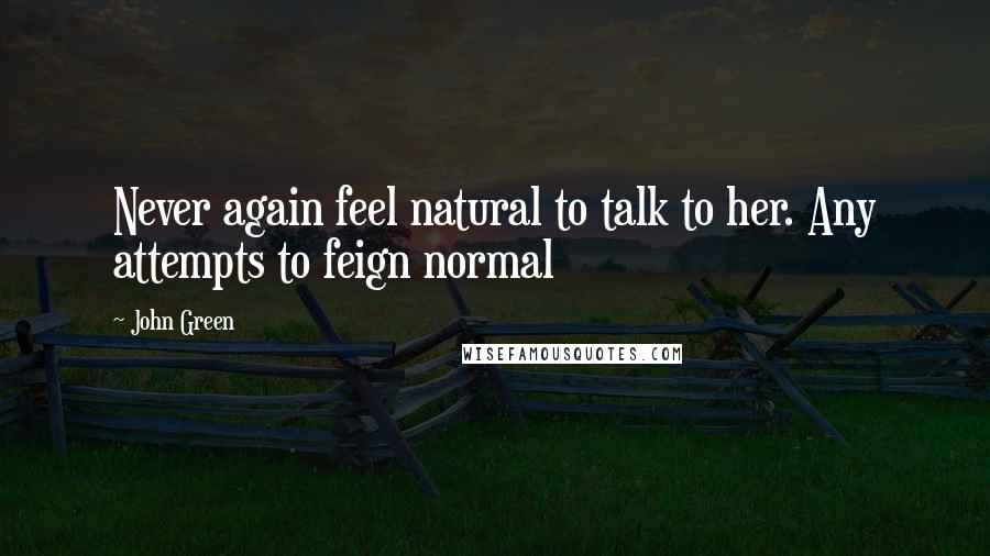 John Green Quotes: Never again feel natural to talk to her. Any attempts to feign normal