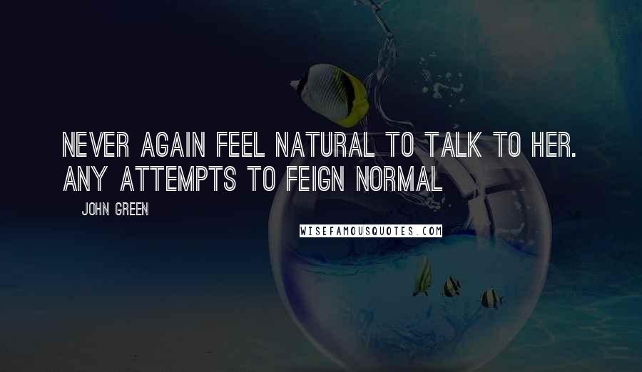 John Green Quotes: Never again feel natural to talk to her. Any attempts to feign normal