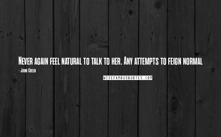 John Green Quotes: Never again feel natural to talk to her. Any attempts to feign normal