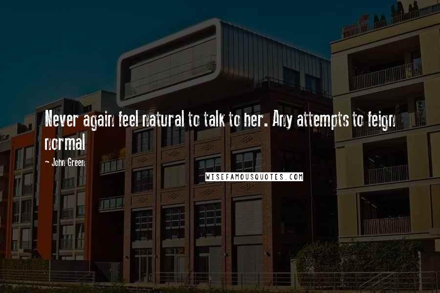 John Green Quotes: Never again feel natural to talk to her. Any attempts to feign normal