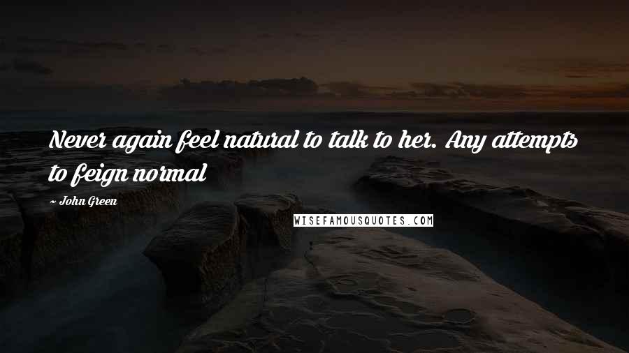 John Green Quotes: Never again feel natural to talk to her. Any attempts to feign normal