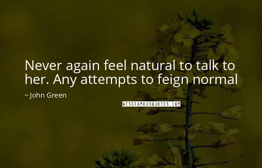 John Green Quotes: Never again feel natural to talk to her. Any attempts to feign normal