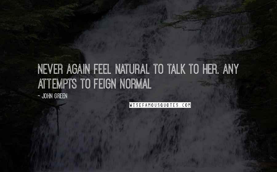 John Green Quotes: Never again feel natural to talk to her. Any attempts to feign normal