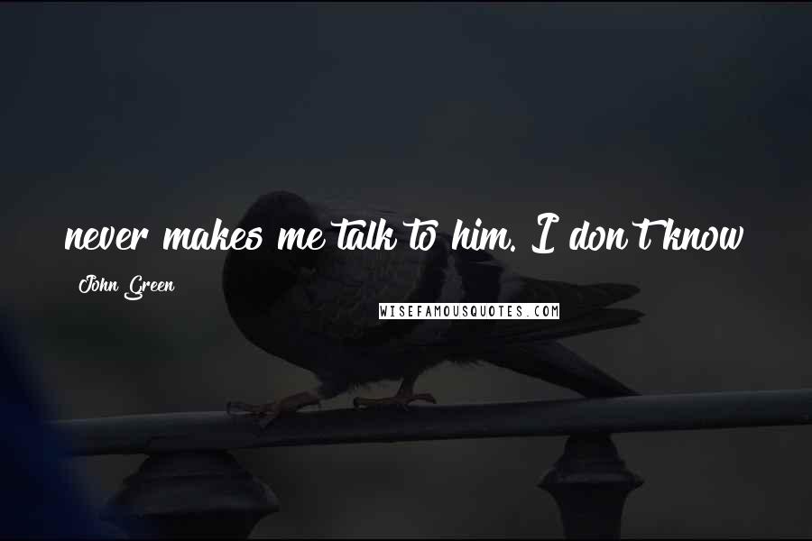 John Green Quotes: never makes me talk to him. I don't know