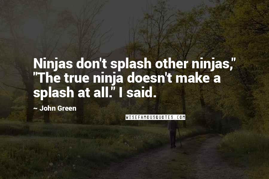 John Green Quotes: Ninjas don't splash other ninjas," "The true ninja doesn't make a splash at all." I said.