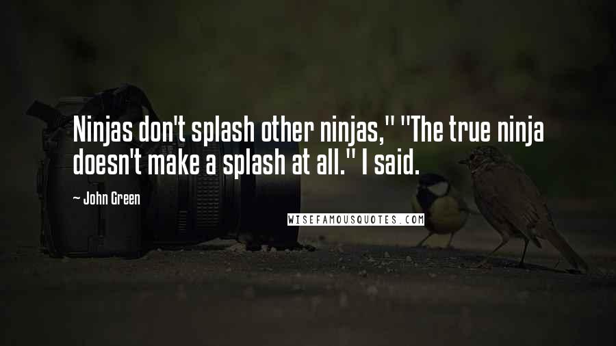 John Green Quotes: Ninjas don't splash other ninjas," "The true ninja doesn't make a splash at all." I said.