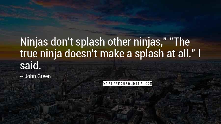 John Green Quotes: Ninjas don't splash other ninjas," "The true ninja doesn't make a splash at all." I said.