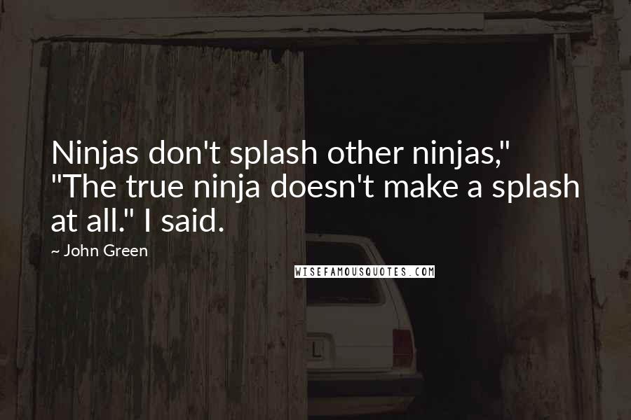 John Green Quotes: Ninjas don't splash other ninjas," "The true ninja doesn't make a splash at all." I said.