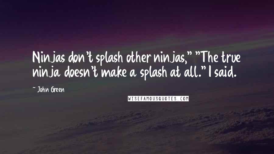 John Green Quotes: Ninjas don't splash other ninjas," "The true ninja doesn't make a splash at all." I said.