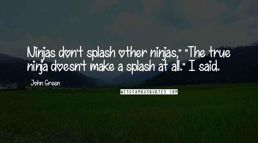 John Green Quotes: Ninjas don't splash other ninjas," "The true ninja doesn't make a splash at all." I said.