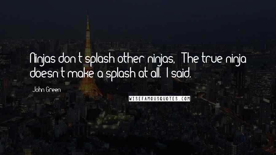 John Green Quotes: Ninjas don't splash other ninjas," "The true ninja doesn't make a splash at all." I said.